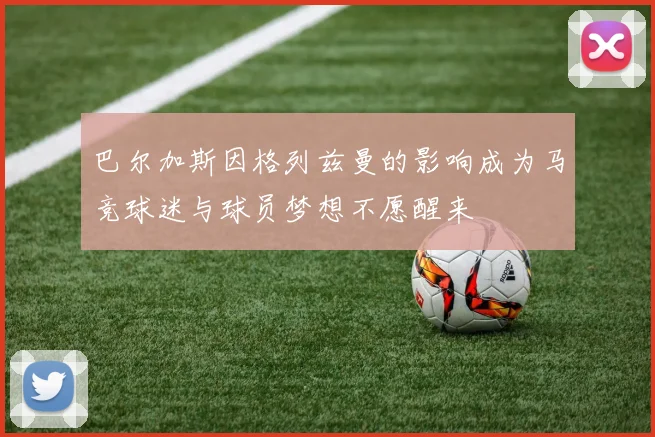 巴尔加斯因格列兹曼的影响成为马竞球迷与球员梦想不愿醒来