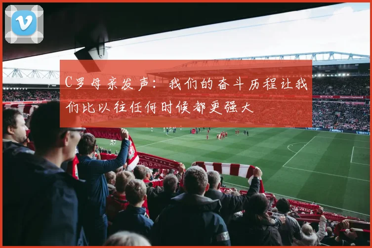C罗母亲发声：我们的奋斗历程让我们比以往任何时候都更强大