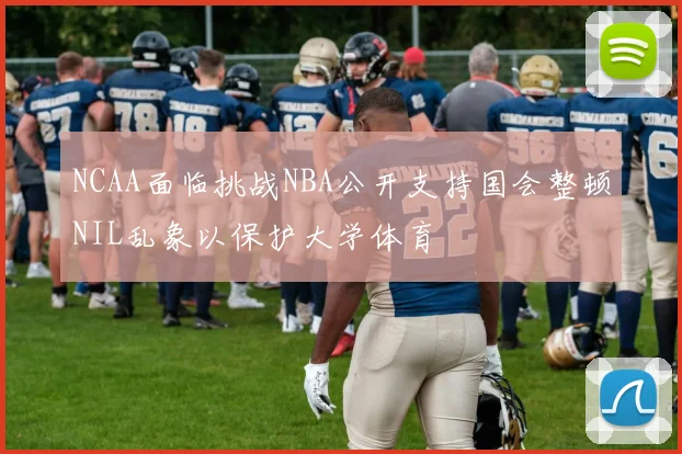 NCAA面临挑战NBA公开支持国会整顿NIL乱象以保护大学体育