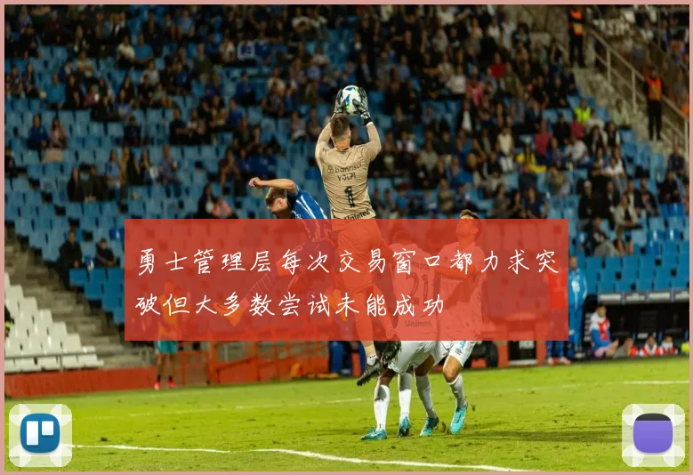 勇士管理层每次交易窗口都力求突破但大多数尝试未能成功