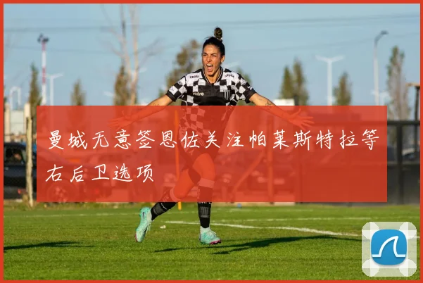 曼城无意签恩佐关注帕莱斯特拉等右后卫选项