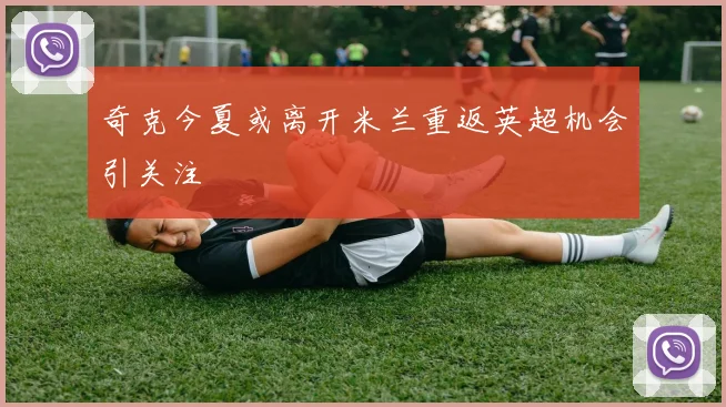 奇克今夏或离开米兰重返英超机会引关注