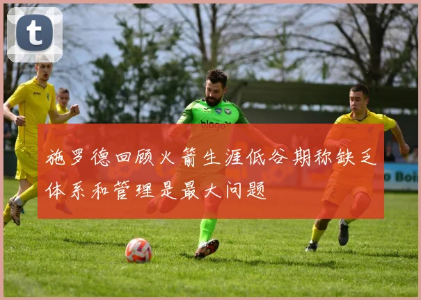 施罗德回顾火箭生涯低谷期称缺乏体系和管理是最大问题