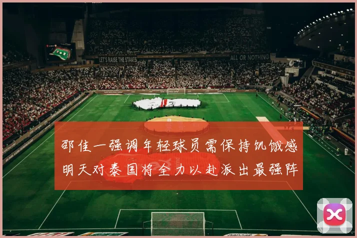 邵佳一强调年轻球员需保持饥饿感明天对泰国将全力以赴派出最强阵容
