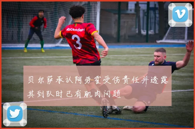 贝尔萨承认阿劳霍受伤责任并透露其到队时已有肌肉问题