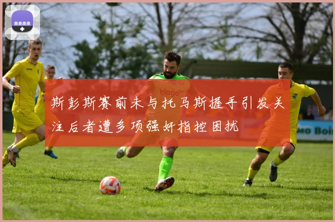 斯彭斯赛前未与托马斯握手引发关注后者遭多项强奸指控困扰