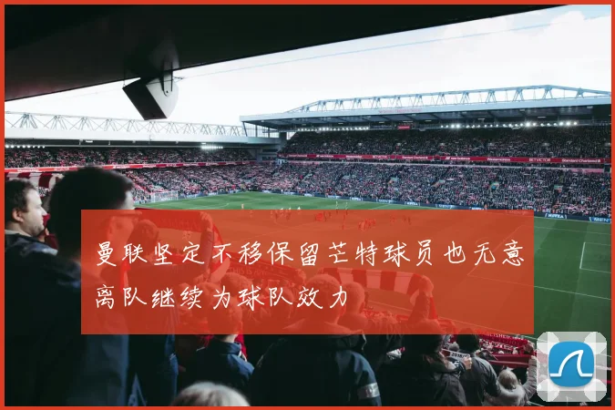 曼联坚定不移保留芒特球员也无意离队继续为球队效力